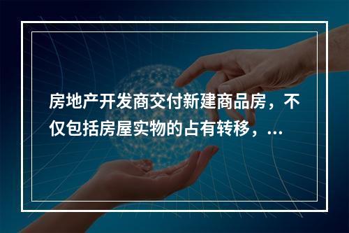 房地产开发商交付新建商品房，不仅包括房屋实物的占有转移，还包