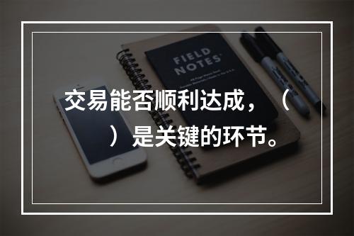 交易能否顺利达成，（　　）是关键的环节。