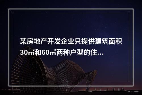 某房地产开发企业只提供建筑面积30㎡和60㎡两种户型的住宅，