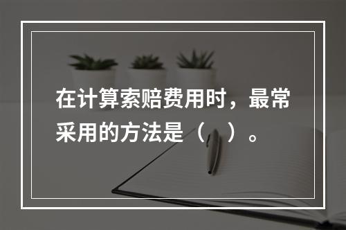 在计算索赔费用时，最常采用的方法是（　）。