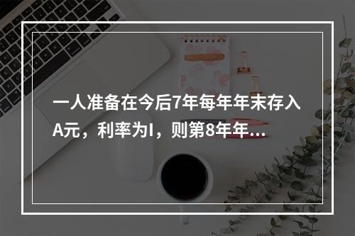 一人准备在今后7年每年年末存入A元，利率为I，则第8年年末可