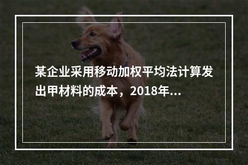 某企业采用移动加权平均法计算发出甲材料的成本，2018年4月