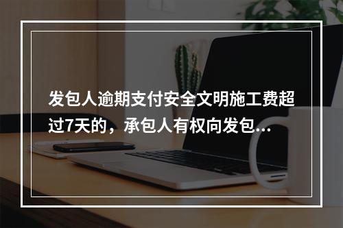 发包人逾期支付安全文明施工费超过7天的，承包人有权向发包人发