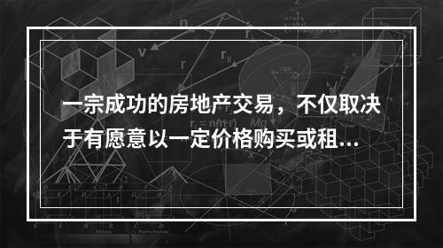 一宗成功的房地产交易，不仅取决于有愿意以一定价格购买或租赁物