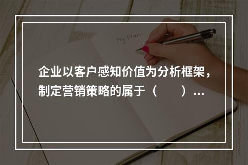 企业以客户感知价值为分析框架，制定营销策略的属于（　　）。