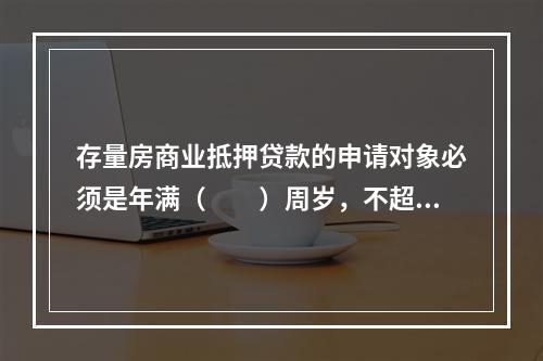 存量房商业抵押贷款的申请对象必须是年满（　　）周岁，不超过6