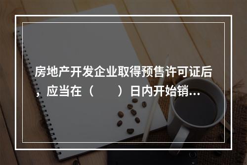 房地产开发企业取得预售许可证后，应当在（　　）日内开始销售商