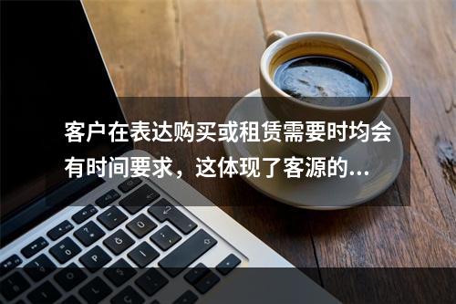 客户在表达购买或租赁需要时均会有时间要求，这体现了客源的（　