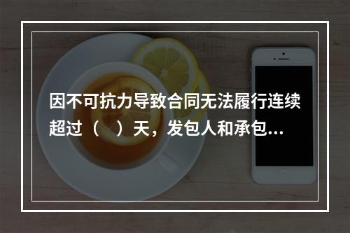 因不可抗力导致合同无法履行连续超过（　）天，发包人和承包人均