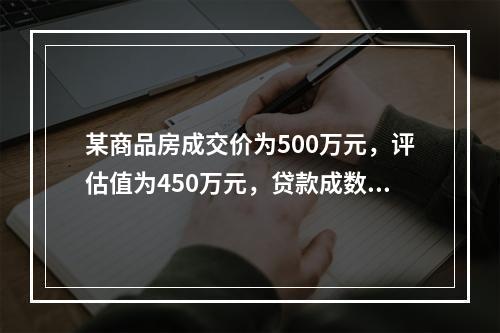 某商品房成交价为500万元，评估值为450万元，贷款成数为7