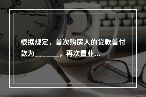 根据规定，首次购房人的贷款首付款为______，再次置业者的