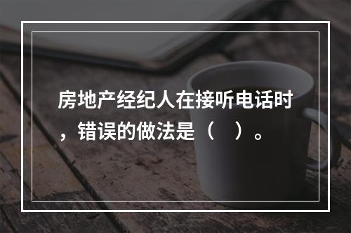 房地产经纪人在接听电话时，错误的做法是（　）。