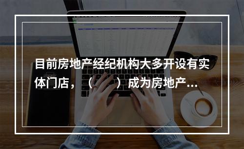 目前房地产经纪机构大多开设有实体门店，（　　）成为房地产经纪