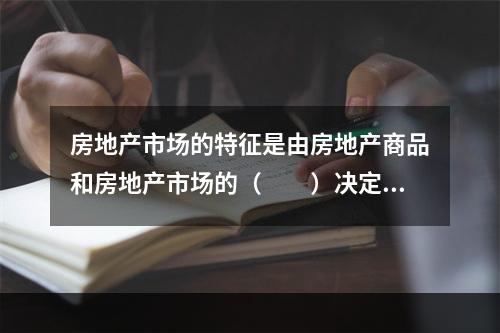 房地产市场的特征是由房地产商品和房地产市场的（　　）决定的