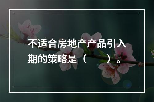 不适合房地产产品引入期的策略是（　　）。