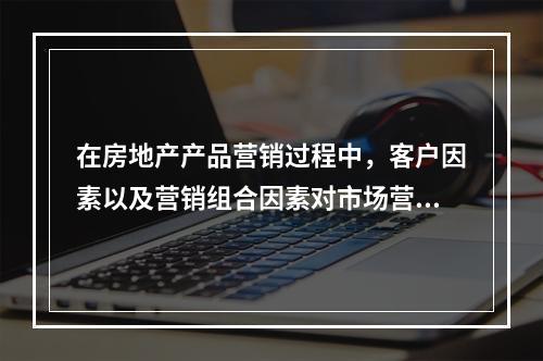 在房地产产品营销过程中，客户因素以及营销组合因素对市场营销