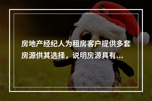 房地产经纪人为租房客户提供多套房源供其选择，说明房源具有（　