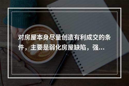 对房屋本身尽量创造有利成交的条件，主要是弱化房屋缺陷，强化房