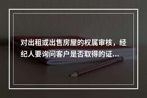 对出租或出售房屋的权属审核，经纪人要询问客户是否取得的证书