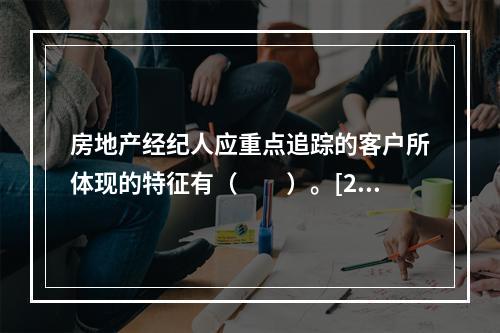 房地产经纪人应重点追踪的客户所体现的特征有（　　）。[200