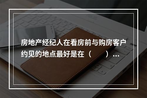 房地产经纪人在看房前与购房客户约见的地点最好是在（　　）。