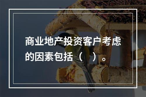 商业地产投资客户考虑的因素包括（　）。