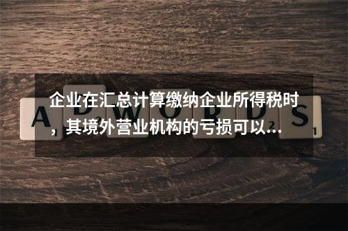 企业在汇总计算缴纳企业所得税时，其境外营业机构的亏损可以抵减