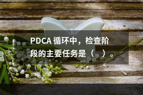 PDCA 循环中，检查阶段的主要任务是（　）。