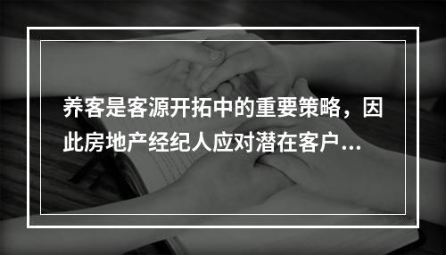 养客是客源开拓中的重要策略，因此房地产经纪人应对潜在客户（　