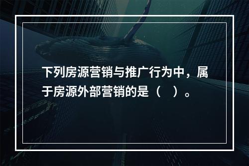 下列房源营销与推广行为中，属于房源外部营销的是（　）。