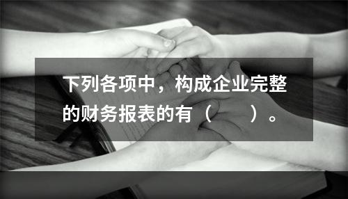 下列各项中，构成企业完整的财务报表的有（　　）。