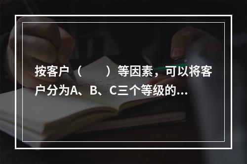 按客户（　　）等因素，可以将客户分为A、B、C三个等级的客户