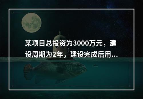 某项目总投资为3000万元，建设周期为2年，建设完成后用于