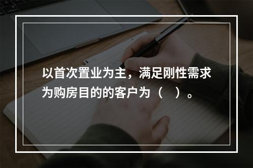 以首次置业为主，满足刚性需求为购房目的的客户为（　）。