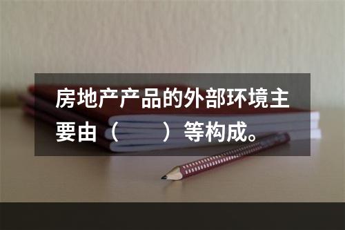 房地产产品的外部环境主要由（　　）等构成。