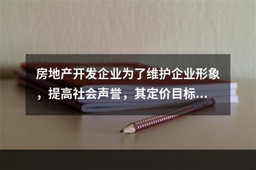 房地产开发企业为了维护企业形象，提高社会声誉，其定价目标通