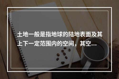 土地一般是指地球的陆地表面及其上下一定范围内的空间，其空间范