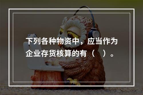 下列各种物资中，应当作为企业存货核算的有（　）。