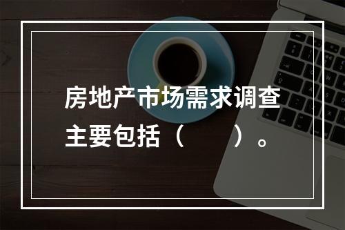 房地产市场需求调查主要包括（　　）。