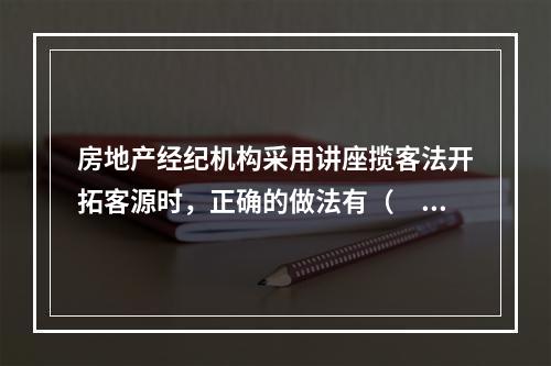 房地产经纪机构采用讲座揽客法开拓客源时，正确的做法有（　　）