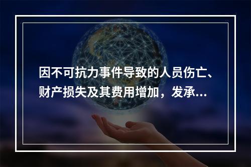 因不可抗力事件导致的人员伤亡、财产损失及其费用增加，发承包双