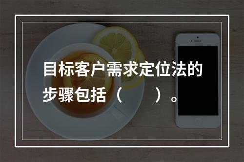 目标客户需求定位法的步骤包括（　　）。