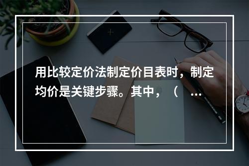 用比较定价法制定价目表时，制定均价是关键步骤。其中，（　　