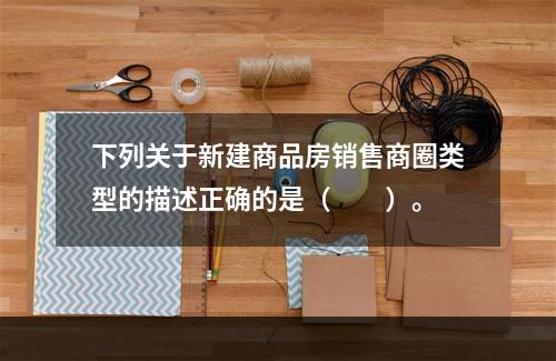 下列关于新建商品房销售商圈类型的描述正确的是（　　）。