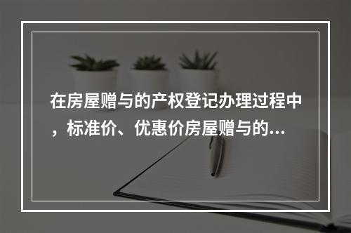 在房屋赠与的产权登记办理过程中，标准价、优惠价房屋赠与的，提