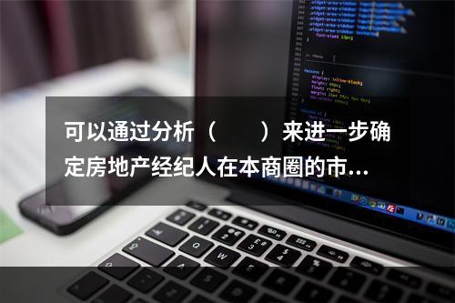 可以通过分析（　　）来进一步确定房地产经纪人在本商圈的市场