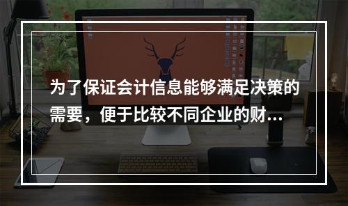 为了保证会计信息能够满足决策的需要，便于比较不同企业的财务状