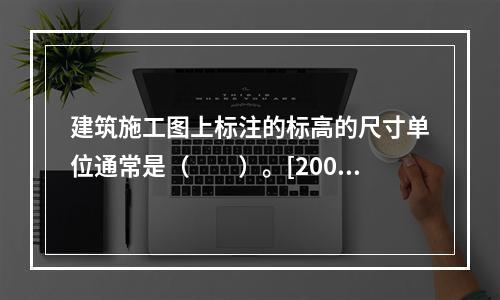 建筑施工图上标注的标高的尺寸单位通常是（　　）。[2007年