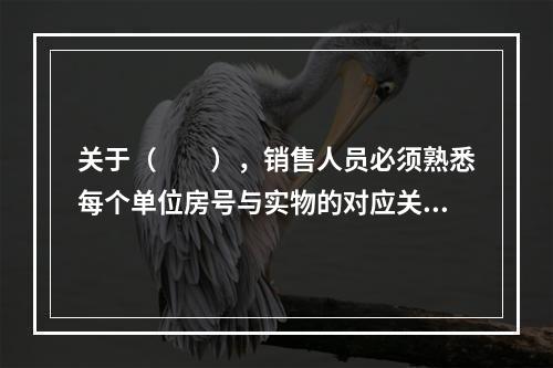 关于（　　），销售人员必须熟悉每个单位房号与实物的对应关系，