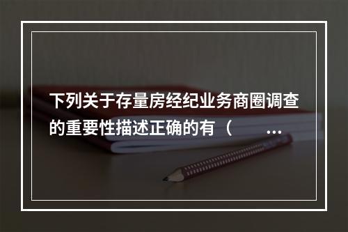 下列关于存量房经纪业务商圈调查的重要性描述正确的有（　　）